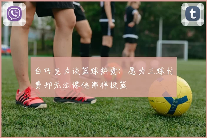 白巧克力谈篮球热爱：愿为三球付费却无法像他那样投篮
