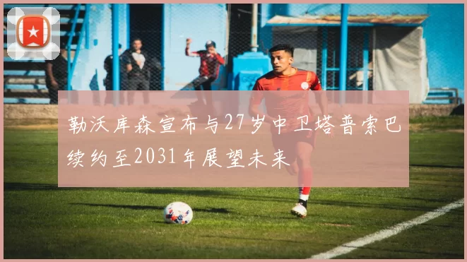 勒沃库森宣布与27岁中卫塔普索巴续约至2031年展望未来