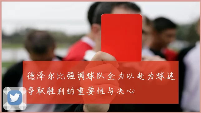 德泽尔比强调球队全力以赴为球迷争取胜利的重要性与决心