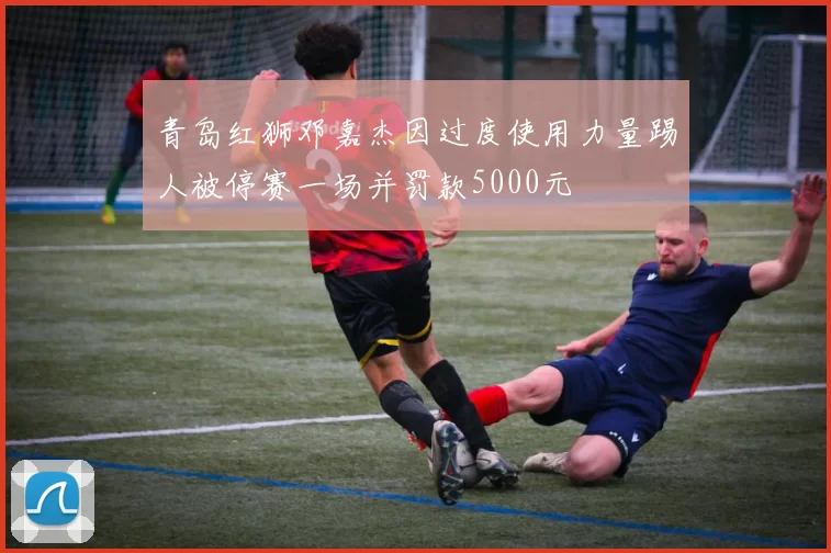青岛红狮邓嘉杰因过度使用力量踢人被停赛一场并罚款5000元