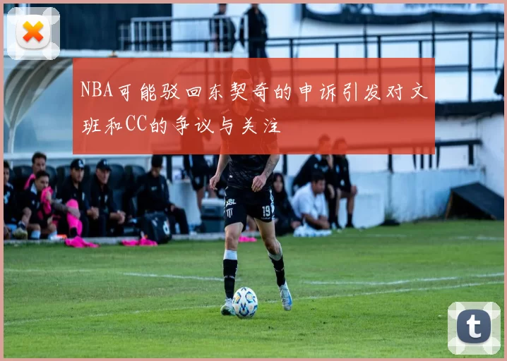 NBA可能驳回东契奇的申诉引发对文班和CC的争议与关注