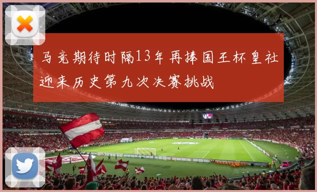 马竞期待时隔13年再捧国王杯皇社迎来历史第九次决赛挑战