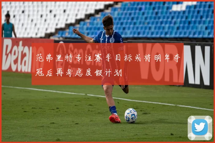 范弗里特专注赛季目标或将明年夺冠后再考虑度假计划