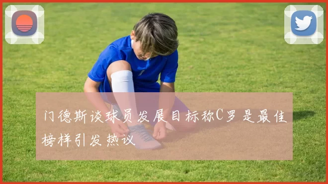 门德斯谈球员发展目标称C罗是最佳榜样引发热议