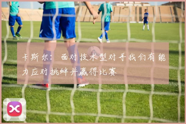 卡斯尔：面对技术型对手我们有能力应对挑衅并赢得比赛