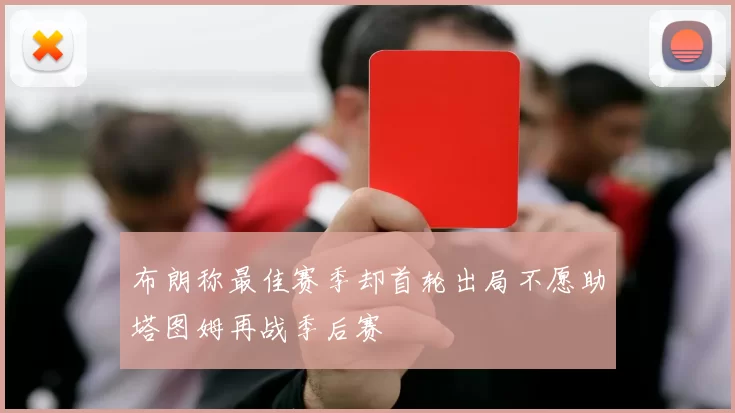 布朗称最佳赛季却首轮出局不愿助塔图姆再战季后赛