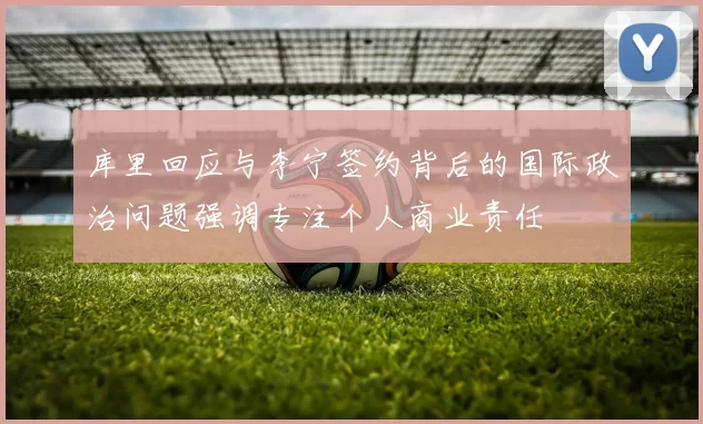 库里回应与李宁签约背后的国际政治问题强调专注个人商业责任