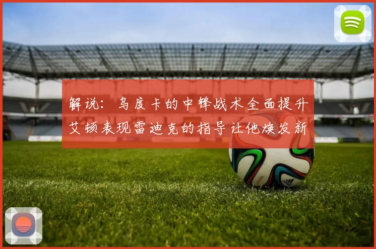 解说：乌度卡的中锋战术全面提升艾顿表现雷迪克的指导让他焕发新生