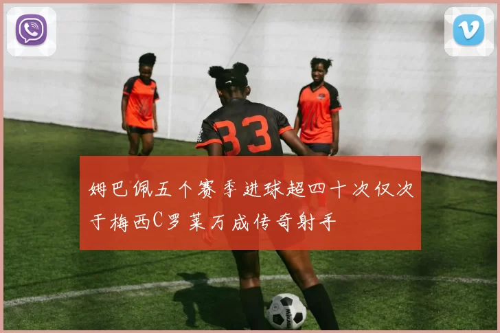 姆巴佩五个赛季进球超四十次仅次于梅西C罗莱万成传奇射手