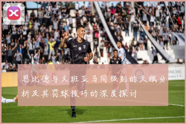 恩比德与文班亚马同级别的天赋分析及其罚球技巧的深度探讨