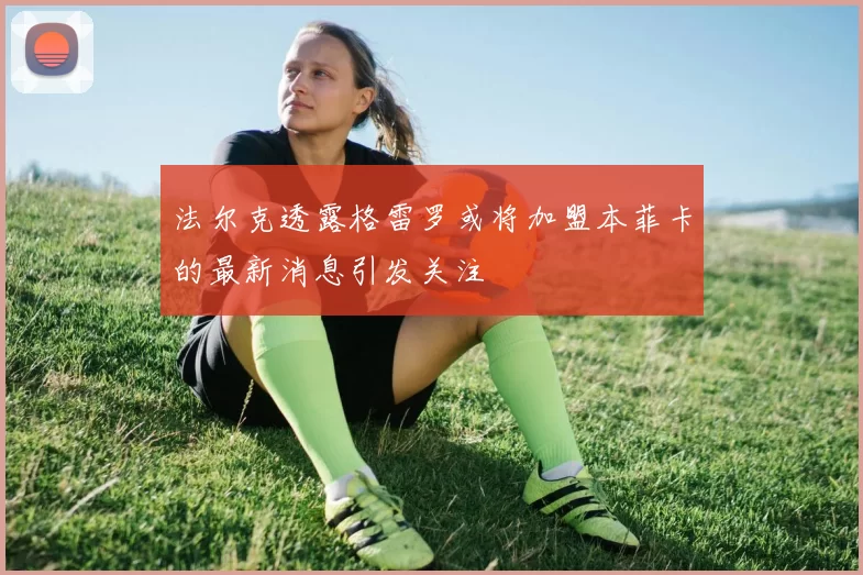 法尔克透露格雷罗或将加盟本菲卡的最新消息引发关注