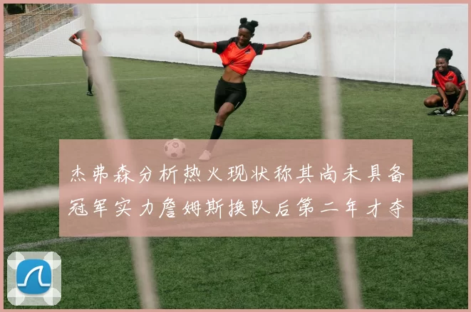 杰弗森分析热火现状称其尚未具备冠军实力詹姆斯换队后第二年才夺冠