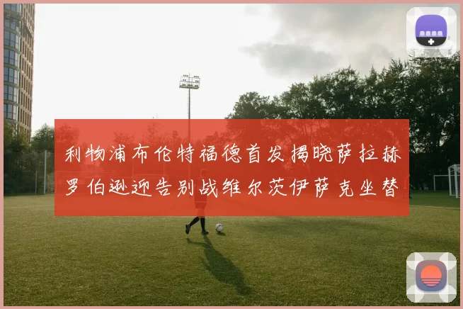 利物浦布伦特福德首发揭晓萨拉赫罗伯逊迎告别战维尔茨伊萨克坐替补席
