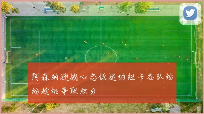 阿森纳迎战心态低迷的纽卡各队纷纷趁机争取积分