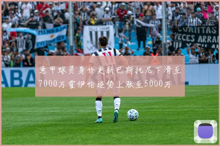 意甲球员身价更新巴斯托尼下滑至7000万霍伊伦逆势上涨至5000万