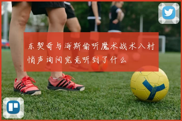 东契奇与海斯偷听魔术战术八村塁悄声询问究竟听到了什么
