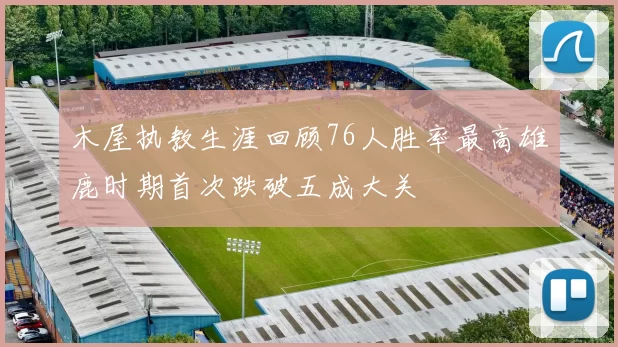 木屋执教生涯回顾76人胜率最高雄鹿时期首次跌破五成大关