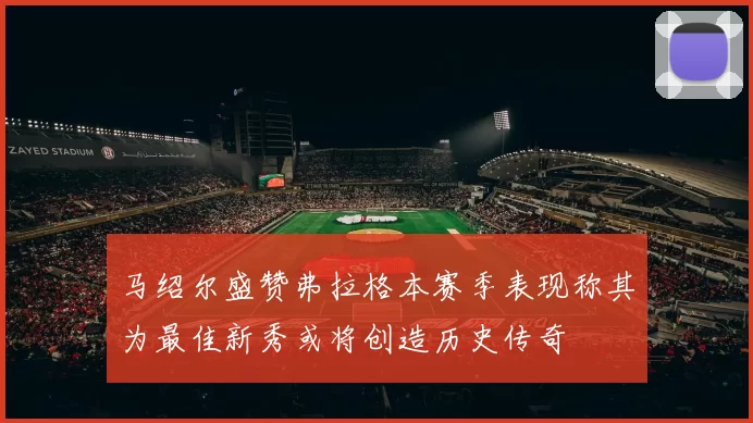 马绍尔盛赞弗拉格本赛季表现称其为最佳新秀或将创造历史传奇