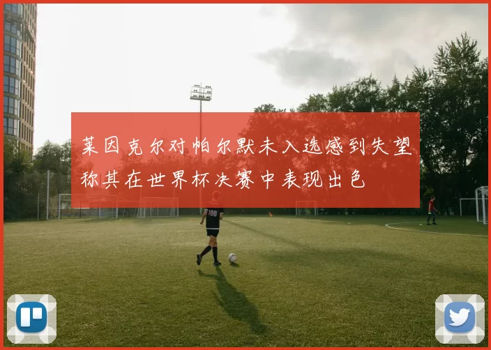 莱因克尔对帕尔默未入选感到失望称其在世界杯决赛中表现出色
