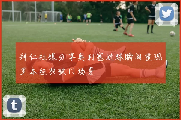 拜仁社媒分享奥利塞进球瞬间重现罗本经典破门场景