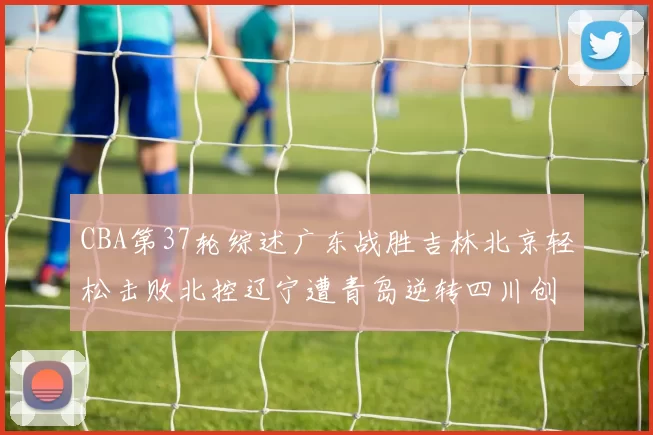 CBA第37轮综述广东战胜吉林北京轻松击败北控辽宁遭青岛逆转四川创下37连败纪录