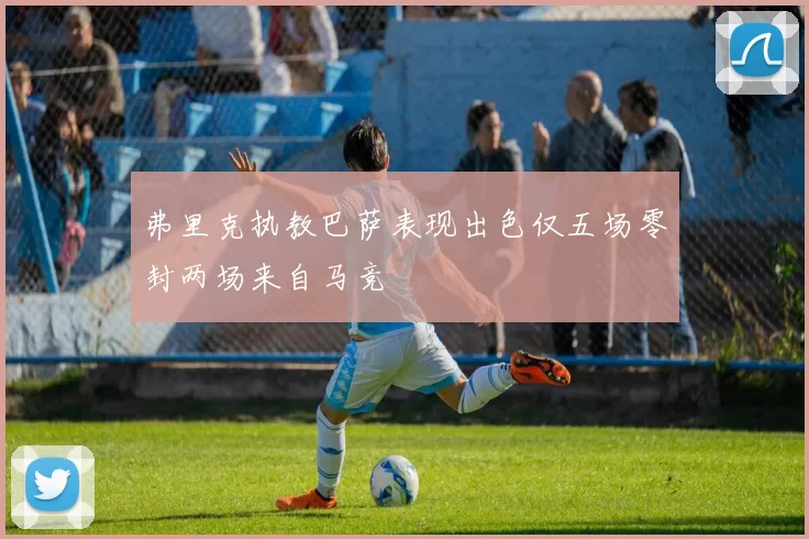 弗里克执教巴萨表现出色仅五场零封两场来自马竞